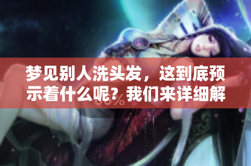 梦见别人洗头发，这到底预示着什么呢？我们来详细解读一下。