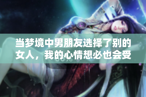 当梦境中男朋友选择了别的女人，我的心情想必也会受到影响吧
