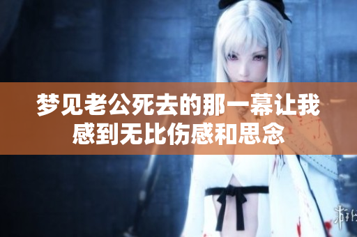 梦见老公死去的那一幕让我感到无比伤感和思念
