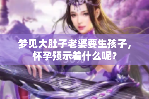 梦见大肚子老婆要生孩子，怀孕预示着什么呢？