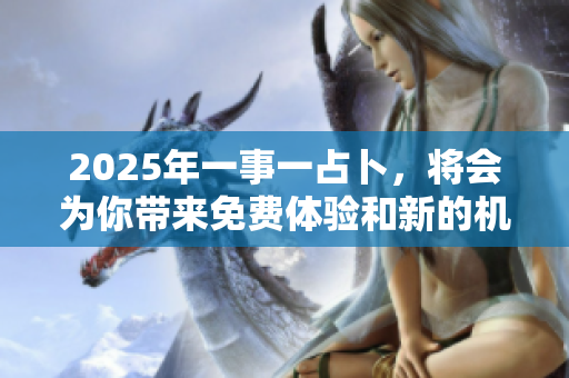 2025年一事一占卜，将会为你带来免费体验和新的机遇