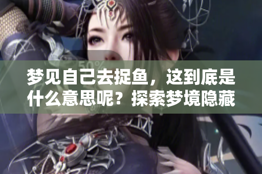 梦见自己去捉鱼，这到底是什么意思呢？探索梦境隐藏的深意与象征。