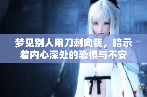 梦见别人用刀刺向我，暗示着内心深处的恐惧与不安