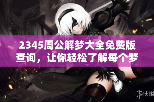 2345周公解梦大全免费版查询，让你轻松了解每个梦的含义与解析