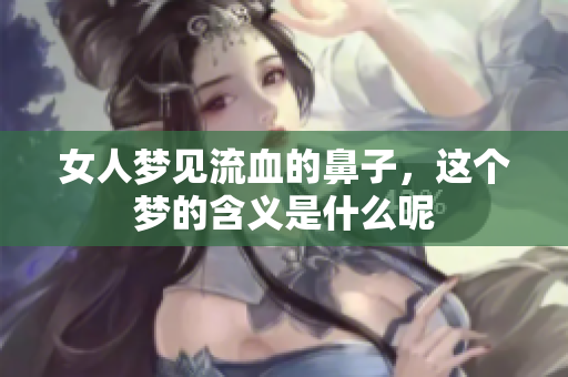 女人梦见流血的鼻子，这个梦的含义是什么呢