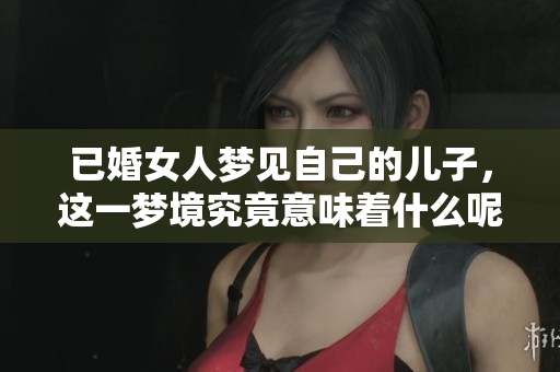 已婚女人梦见自己的儿子，这一梦境究竟意味着什么呢