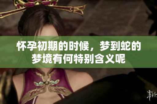 怀孕初期的时候，梦到蛇的梦境有何特别含义呢