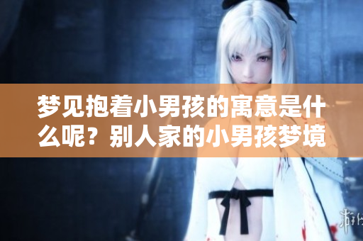 梦见抱着小男孩的寓意是什么呢？别人家的小男孩梦境解读解析。
