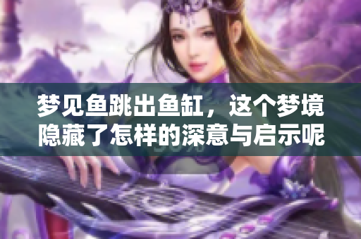 梦见鱼跳出鱼缸，这个梦境隐藏了怎样的深意与启示呢