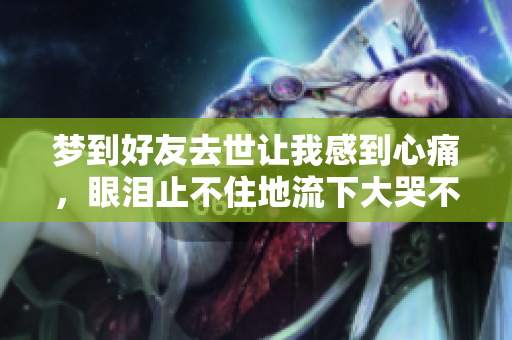 梦到好友去世让我感到心痛，眼泪止不住地流下大哭不止