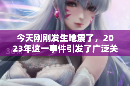 今天刚刚发生地震了，2023年这一事件引发了广泛关注和讨论