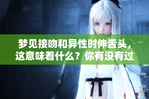 梦见接吻和异性时伸舌头，这意味着什么？你有没有过这样的梦境呢？