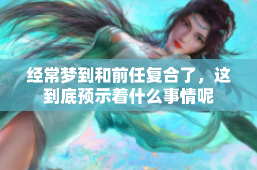经常梦到和前任复合了，这到底预示着什么事情呢