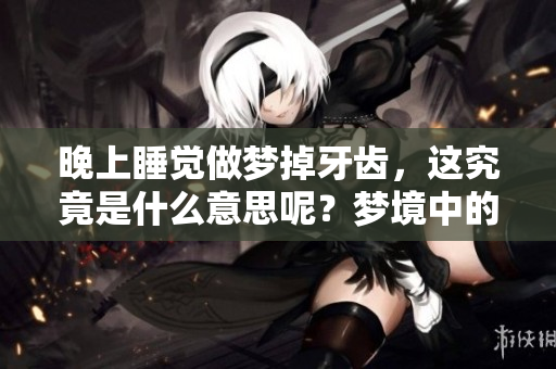 晚上睡觉做梦掉牙齿，这究竟是什么意思呢？梦境中的掉牙齿有何深意？