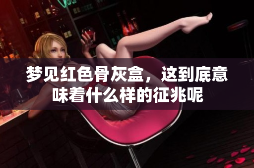 梦见红色骨灰盒，这到底意味着什么样的征兆呢