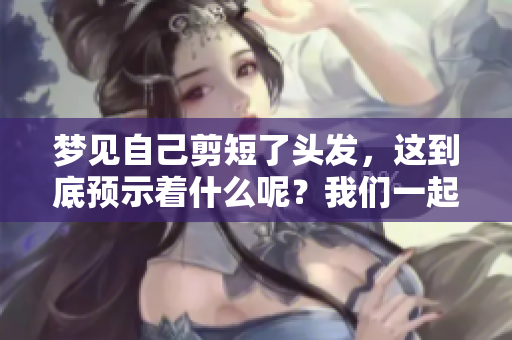梦见自己剪短了头发，这到底预示着什么呢？我们一起来探讨一下吧！
