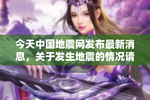 今天中国地震网发布最新消息，关于发生地震的情况请持续关注