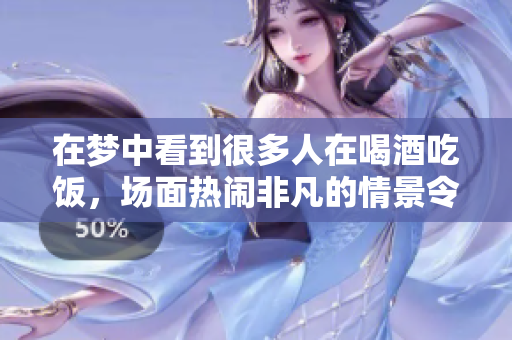 在梦中看到很多人在喝酒吃饭，场面热闹非凡的情景令人难忘