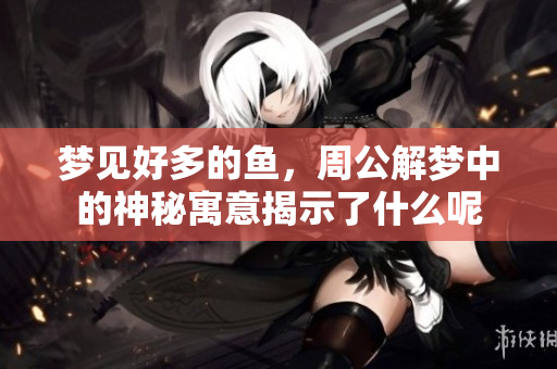 梦见好多的鱼，周公解梦中的神秘寓意揭示了什么呢