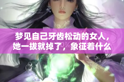 梦见自己牙齿松动的女人，她一拔就掉了，象征着什么呢