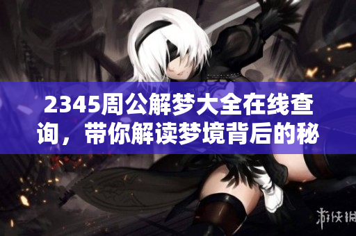 2345周公解梦大全在线查询，带你解读梦境背后的秘密与意义