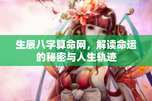 生辰八字算命网，解读命运的秘密与人生轨迹