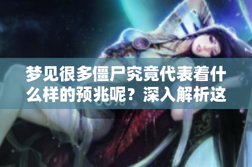 梦见很多僵尸究竟代表着什么样的预兆呢？深入解析这些梦境的象征意义