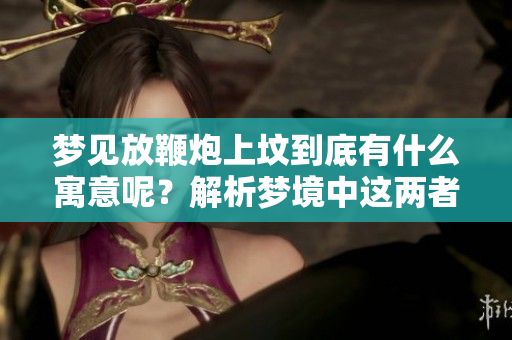 梦见放鞭炮上坟到底有什么寓意呢？解析梦境中这两者的含义。