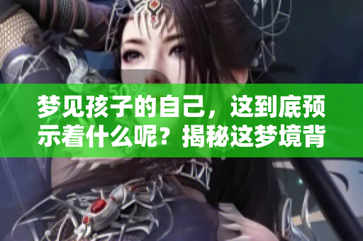 梦见孩子的自己，这到底预示着什么呢？揭秘这梦境背后的真实兆头！