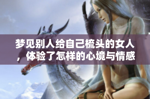梦见别人给自己梳头的女人，体验了怎样的心境与情感？