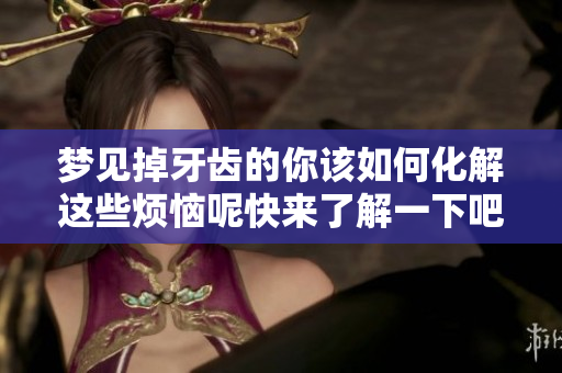 梦见掉牙齿的你该如何化解这些烦恼呢快来了解一下吧