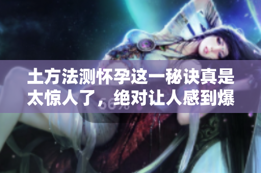 土方法测怀孕这一秘诀真是太惊人了，绝对让人感到爆炸般的准确性！