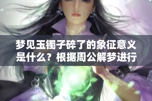 梦见玉镯子碎了的象征意义是什么？根据周公解梦进行解析。