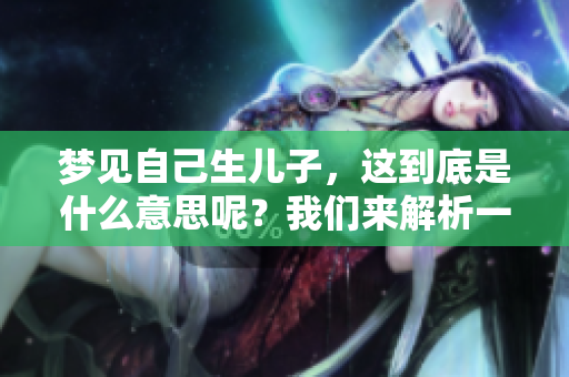 梦见自己生儿子，这到底是什么意思呢？我们来解析一下这个梦境。