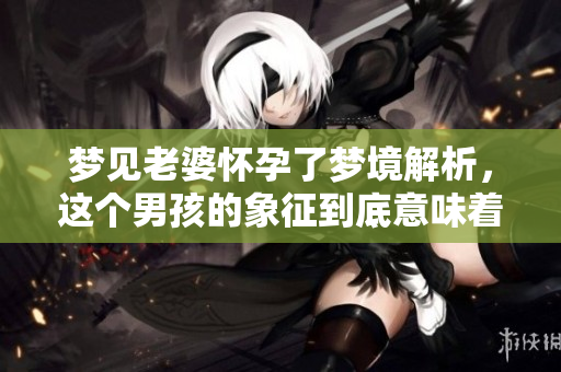 梦见老婆怀孕了梦境解析，这个男孩的象征到底意味着什么呢