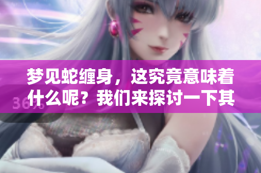 梦见蛇缠身，这究竟意味着什么呢？我们来探讨一下其中的深刻寓意。