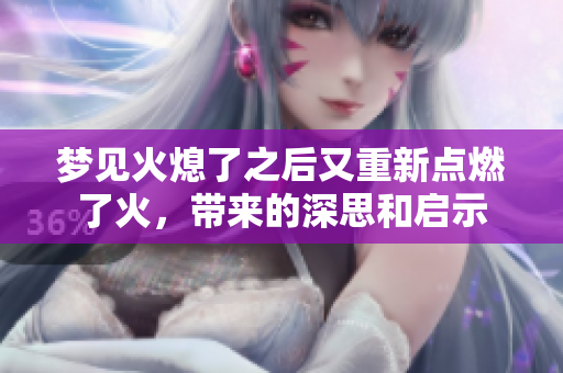 梦见火熄了之后又重新点燃了火，带来的深思和启示