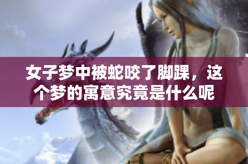 女子梦中被蛇咬了脚踝，这个梦的寓意究竟是什么呢