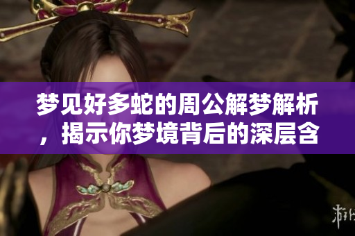 梦见好多蛇的周公解梦解析，揭示你梦境背后的深层含义