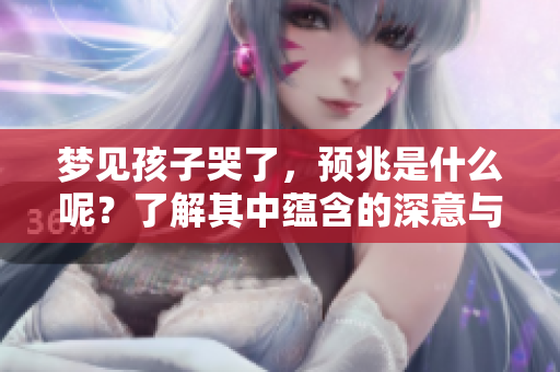 梦见孩子哭了，预兆是什么呢？了解其中蕴含的深意与解读。