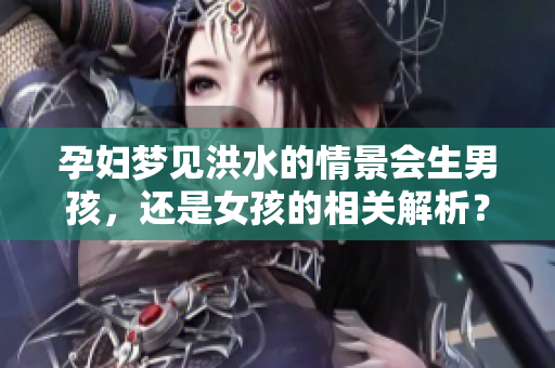 孕妇梦见洪水的情景会生男孩，还是女孩的相关解析？