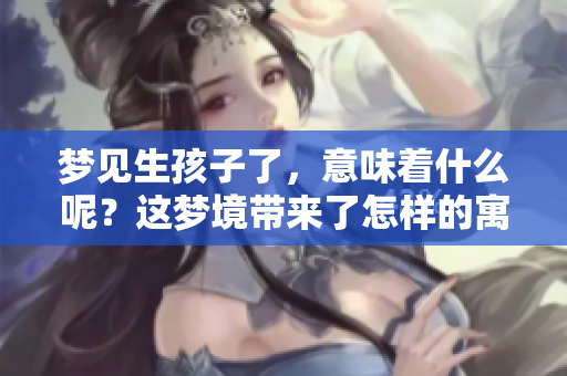 梦见生孩子了，意味着什么呢？这梦境带来了怎样的寓意和启示呢？