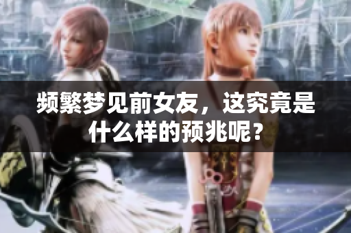 频繁梦见前女友，这究竟是什么样的预兆呢？