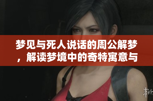 梦见与死人说话的周公解梦，解读梦境中的奇特寓意与情感联系