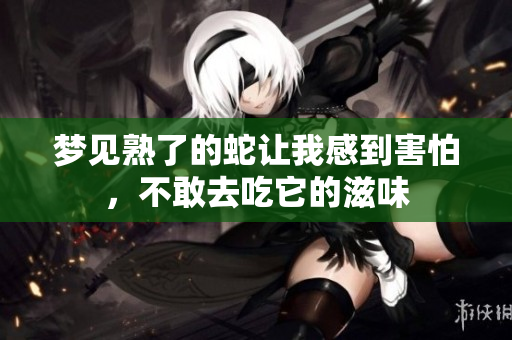 梦见熟了的蛇让我感到害怕，不敢去吃它的滋味