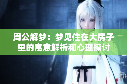 周公解梦：梦见住在大房子里的寓意解析和心理探讨