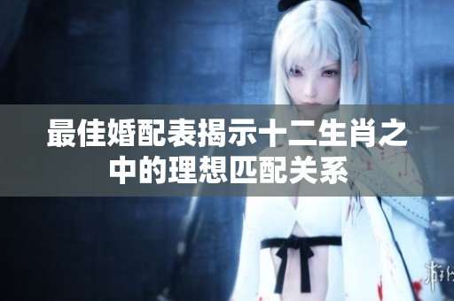 最佳婚配表揭示十二生肖之中的理想匹配关系