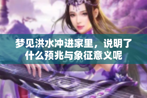 梦见洪水冲进家里，说明了什么预兆与象征意义呢