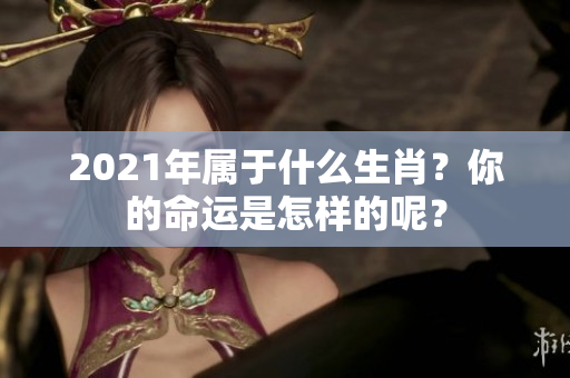 2021年属于什么生肖？你的命运是怎样的呢？