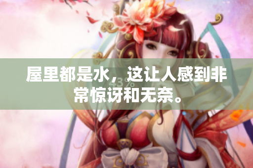 屋里都是水，这让人感到非常惊讶和无奈。